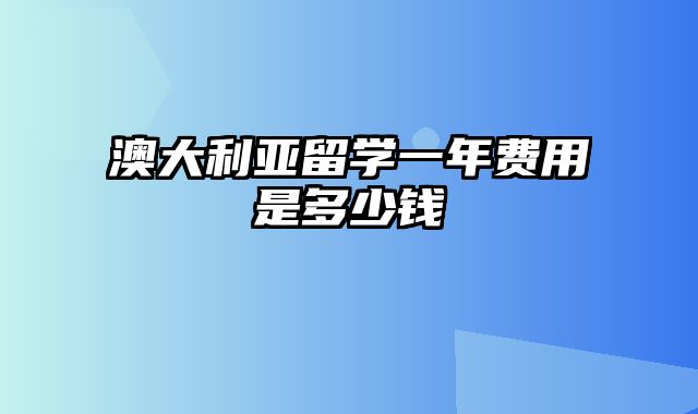 澳大利亚留学一年费用是多少钱