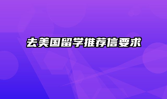 去美国留学推荐信要求