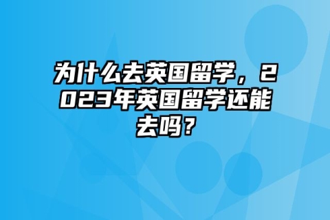 为什么去英国留学，2023年英国留学还能去吗？