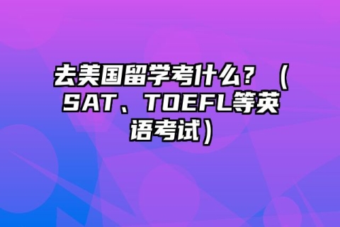 去美国留学考什么？（SAT、TOEFL等英语考试）