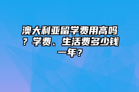 澳大利亚留学费用高吗？学费、生活费多少钱一年？