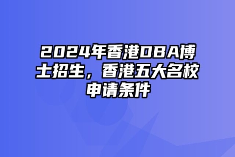 2024年香港DBA博士招生，香港五大名校申请条件